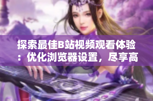 探索最佳B站视频观看体验：优化浏览器设置，尽享高清流畅视频