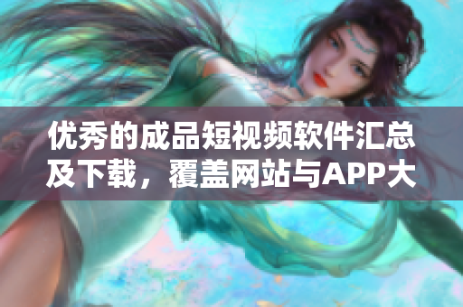 优秀的成品短视频软件汇总及下载，覆盖网站与APP大全