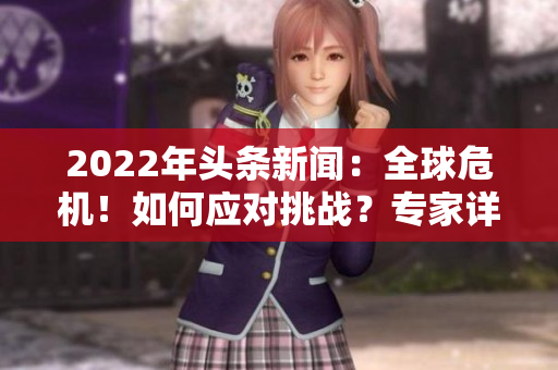 2022年头条新闻：全球危机！如何应对挑战？专家详解应对策略