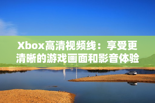 Xbox高清视频线：享受更清晰的游戏画面和影音体验