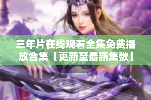 三年片在线观看全集免费播放合集【更新至最新集数】