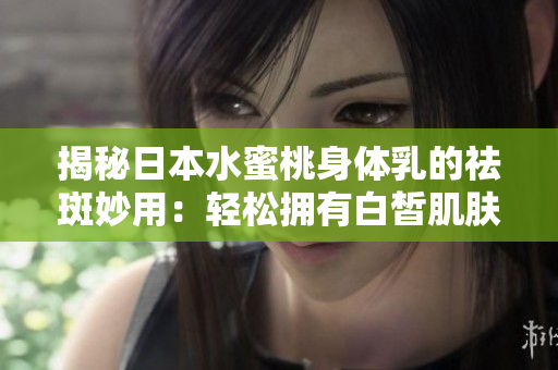 揭秘日本水蜜桃身体乳的祛斑妙用：轻松拥有白皙肌肤的秘密