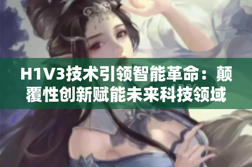 H1V3技术引领智能革命：颠覆性创新赋能未来科技领域