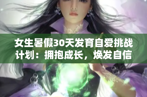 女生暑假30天发育自爱挑战计划：拥抱成长，焕发自信