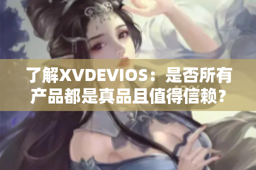 了解XVDEVIOS：是否所有产品都是真品且值得信赖？