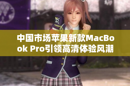 中国市场苹果新款MacBook Pro引领高清体验风潮