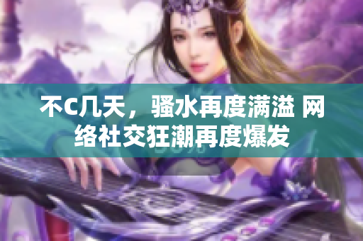不C几天，骚水再度满溢 网络社交狂潮再度爆发