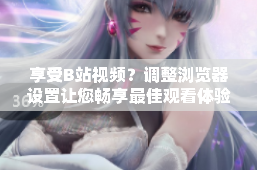 享受B站视频？调整浏览器设置让您畅享最佳观看体验