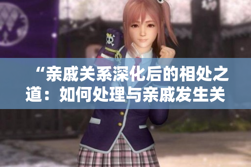 “亲戚关系深化后的相处之道：如何处理与亲戚发生关系后的相处困境？”