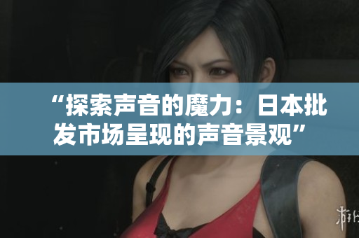 “探索声音的魔力：日本批发市场呈现的声音景观”
