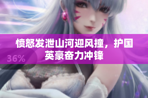 愤怒发泄山河迎风撞，护国英豪奋力冲锋