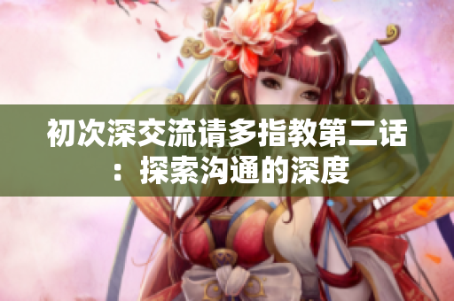 初次深交流请多指教第二话：探索沟通的深度