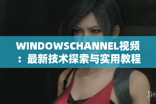 WINDOWSCHANNEL视频：最新技术探索与实用教程