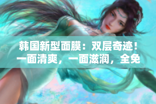 韩国新型面膜：双层奇迹！一面清爽，一面滋润，全免费！