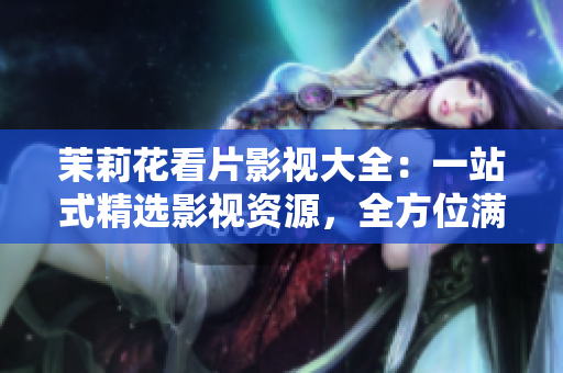 茉莉花看片影视大全：一站式精选影视资源，全方位满足观影需求