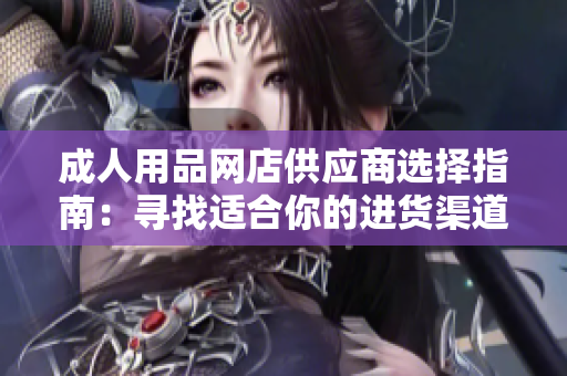 成人用品网店供应商选择指南：寻找适合你的进货渠道