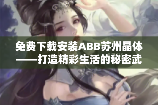 免费下载安装ABB苏州晶体——打造精彩生活的秘密武器