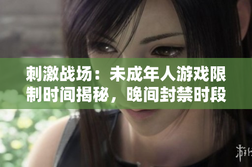 刺激战场：未成年人游戏限制时间揭秘，晚间封禁时段曝光