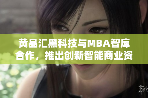 黄品汇黑科技与MBA智库合作，推出创新智能商业资源