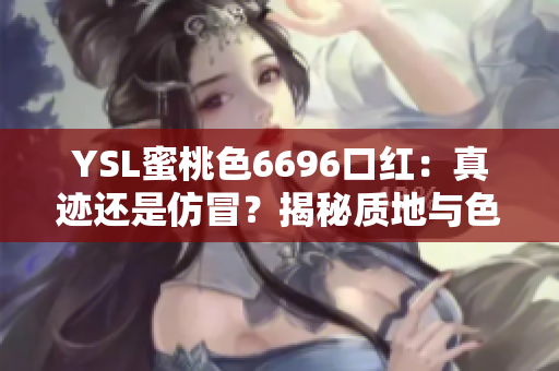 YSL蜜桃色6696口红：真迹还是仿冒？揭秘质地与色彩，帮你分辨真伪！