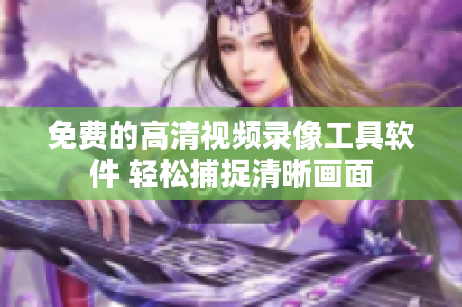 免费的高清视频录像工具软件 轻松捕捉清晰画面