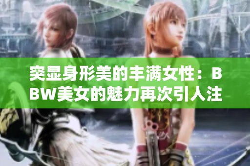 突显身形美的丰满女性：BBW美女的魅力再次引人注目