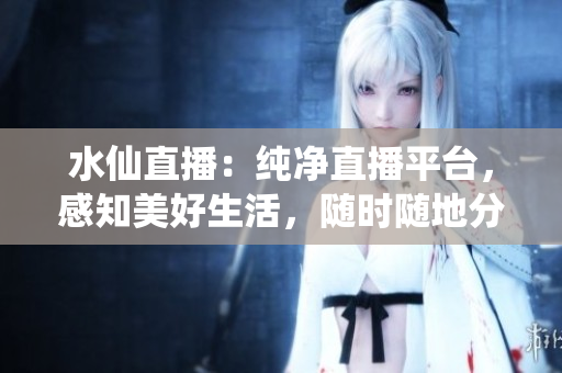 水仙直播：纯净直播平台，感知美好生活，随时随地分享快乐点滴
