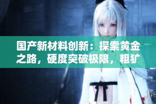 国产新材料创新：探索黄金之路，硬度突破极限，粗犷风采引领行业前沿