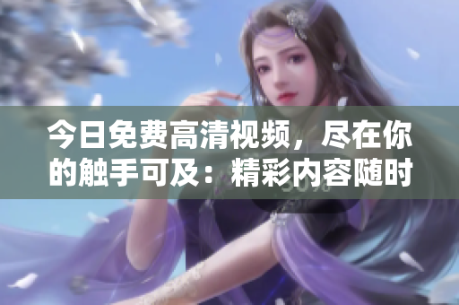 今日免费高清视频，尽在你的触手可及：精彩内容随时随地畅享