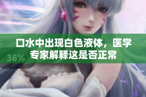 口水中出现白色液体，医学专家解释这是否正常