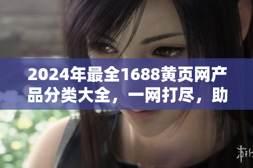 2024年最全1688黄页网产品分类大全，一网打尽，助您轻松挑选优质商品