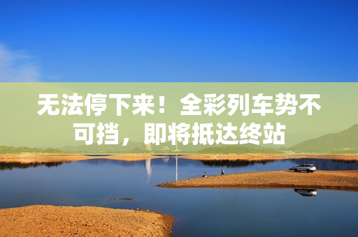 无法停下来！全彩列车势不可挡，即将抵达终站