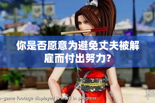 你是否愿意为避免丈夫被解雇而付出努力？
