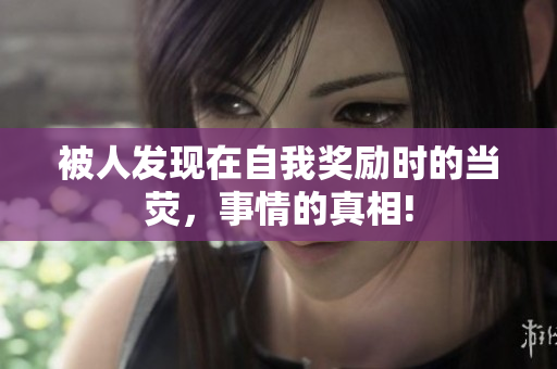 被人发现在自我奖励时的当荧，事情的真相!