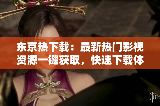 东京热下载：最新热门影视资源一键获取，快速下载体验