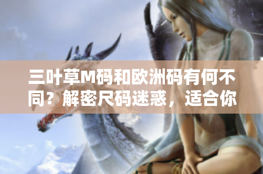 三叶草M码和欧洲码有何不同？解密尺码迷惑，适合你的穿着选择