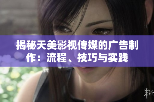 揭秘天美影视传媒的广告制作：流程、技巧与实践