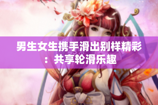 男生女生携手滑出别样精彩：共享轮滑乐趣