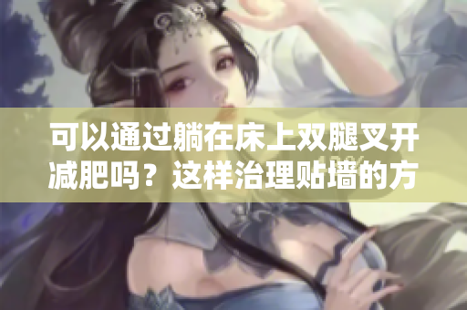 可以通过躺在床上双腿叉开减肥吗？这样治理贴墙的方法吗？
