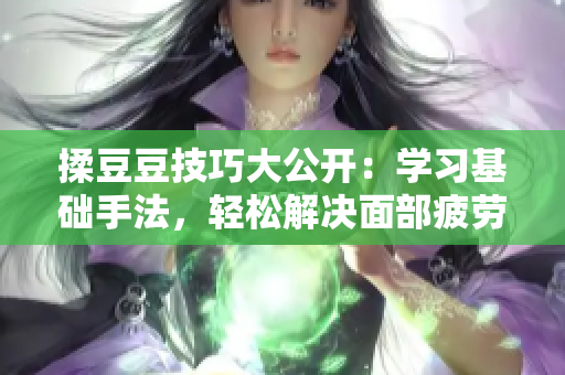 揉豆豆技巧大公开：学习基础手法，轻松解决面部疲劳，改善肌肤质感