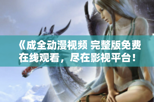 《成全动漫视频 完整版免费在线观看，尽在影视平台！》