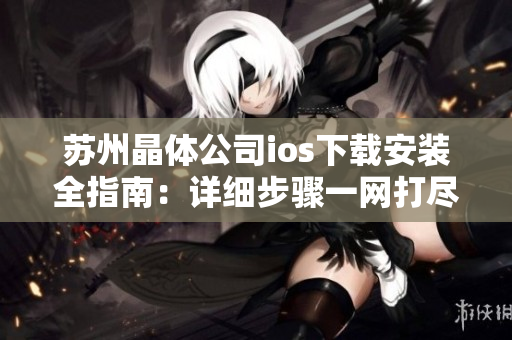苏州晶体公司ios下载安装全指南：详细步骤一网打尽
