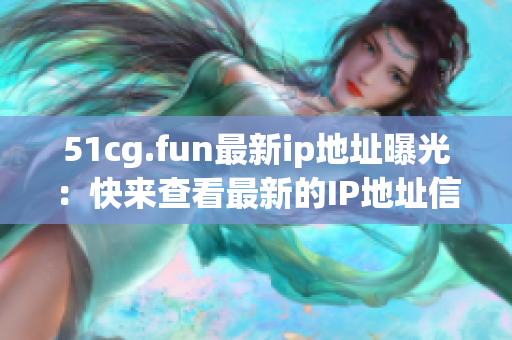 51cg.fun最新ip地址曝光：快来查看最新的IP地址信息!