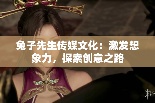 兔子先生传媒文化：激发想象力，探索创意之路