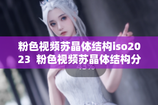 粉色视频苏晶体结构iso2023  粉色视频苏晶体结构分析2023