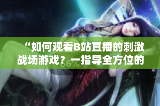 “如何观看B站直播的刺激战场游戏？一指导全方位的视频指南”