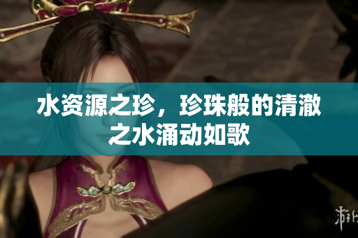 水资源之珍，珍珠般的清澈之水涌动如歌