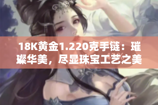 18K黄金1.220克手链：璀璨华美，尽显珠宝工艺之美