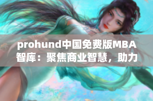prohund中国免费版MBA智库：聚焦商业智慧，助力职场精英提升管理技能