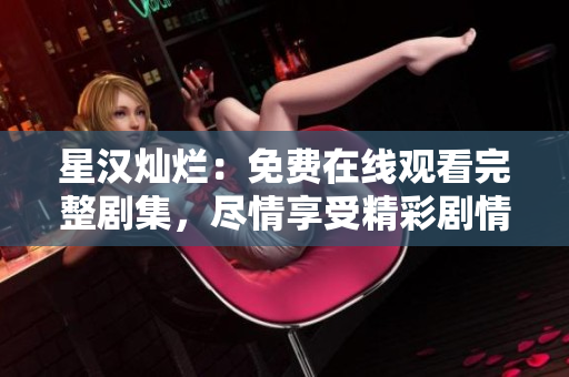 星汉灿烂：免费在线观看完整剧集，尽情享受精彩剧情！